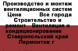 Производство и монтаж вентиляционных систем › Цена ­ 100 - Все города Строительство и ремонт » Вентиляция и кондиционирование   . Ставропольский край,Лермонтов г.